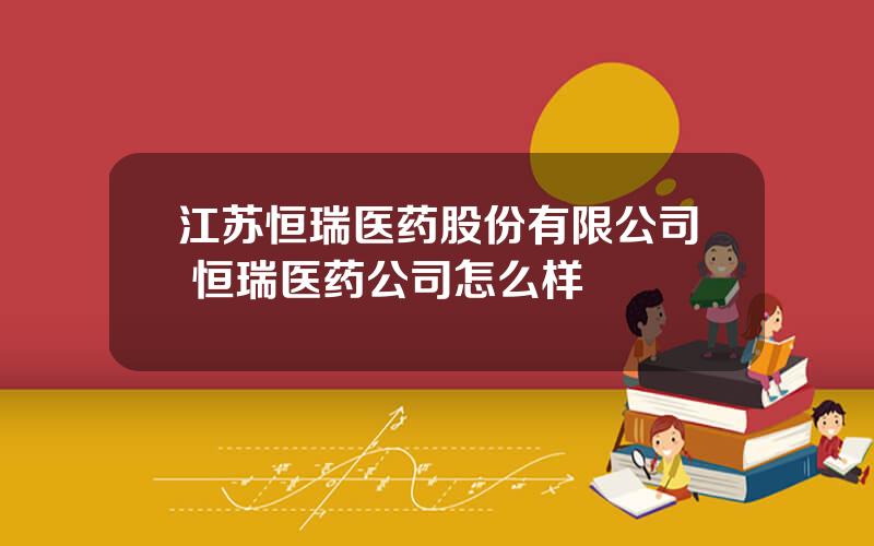 江苏恒瑞医药股份有限公司 恒瑞医药公司怎么样